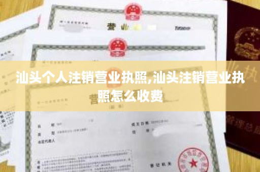 汕头个人注销营业执照,汕头注销营业执照怎么收费