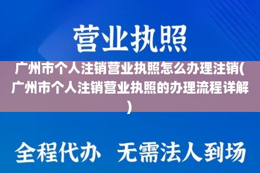 广州市个人注销营业执照怎么办理注销(广州市个人注销营业执照的办理流程详解)
