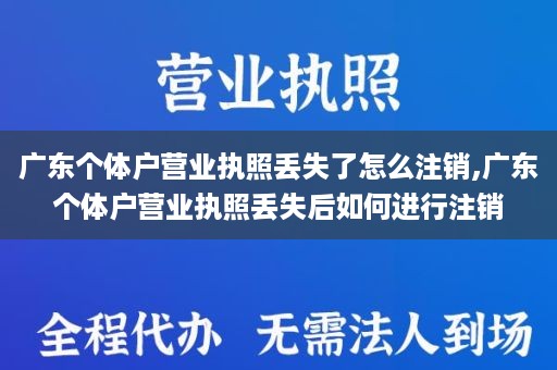 广东个体户营业执照丢失了怎么注销,广东个体户营业执照丢失后如何进行注销