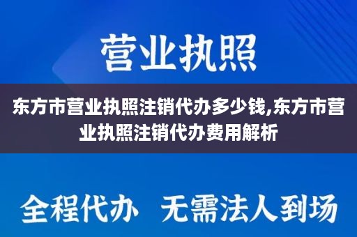 东方市营业执照注销代办多少钱,东方市营业执照注销代办费用解析