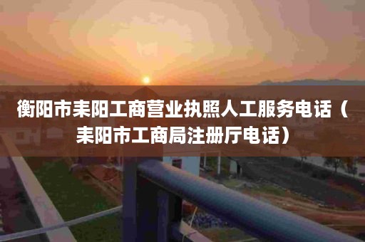 衡阳市耒阳工商营业执照人工服务电话（耒阳市工商局注册厅电话）