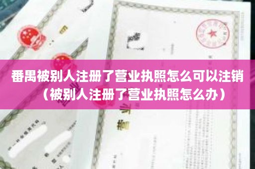番禺被别人注册了营业执照怎么可以注销（被别人注册了营业执照怎么办）