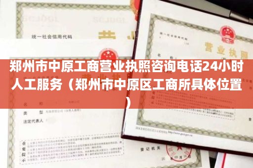 郑州市中原工商营业执照咨询电话24小时人工服务（郑州市中原区工商所具体位置）