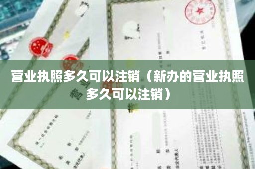 营业执照多久可以注销（新办的营业执照多久可以注销）