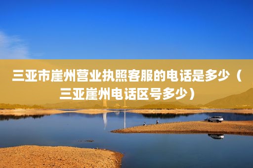 三亚市崖州营业执照客服的电话是多少（三亚崖州电话区号多少）