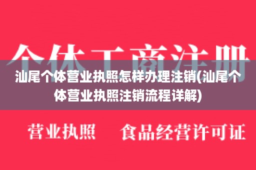 汕尾个体营业执照怎样办理注销(汕尾个体营业执照注销流程详解)