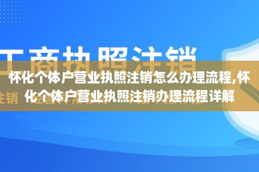 怀化个体户营业执照注销怎么办理流程,怀化个体户营业执照注销办理流程详解