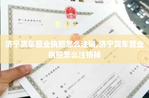 济宁货车营业执照怎么注销,济宁货车营业执照怎么注销掉