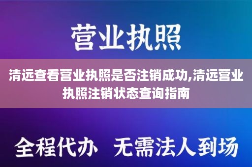清远查看营业执照是否注销成功,清远营业执照注销状态查询指南