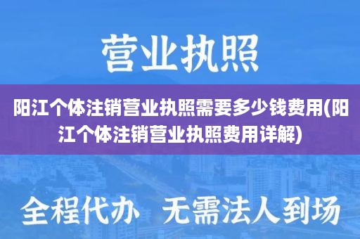 阳江个体注销营业执照需要多少钱费用(阳江个体注销营业执照费用详解)