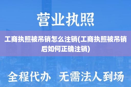 工商执照被吊销怎么注销(工商执照被吊销后如何正确注销)