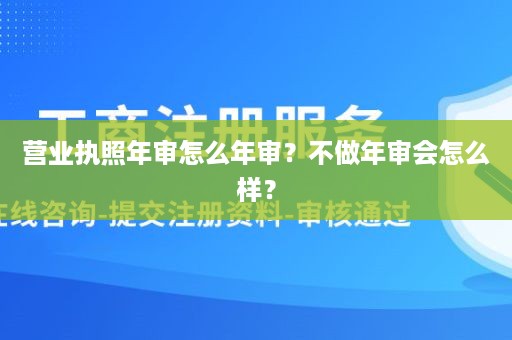 营业执照年审怎么年审？不做年审会怎么样？