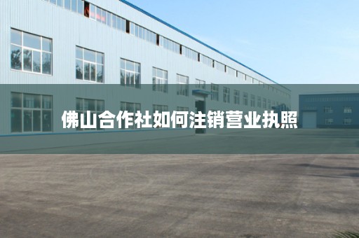 佛山合作社如何注销营业执照
