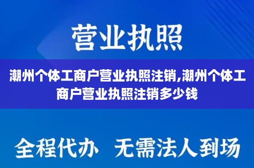 潮州个体工商户营业执照注销,潮州个体工商户营业执照注销多少钱