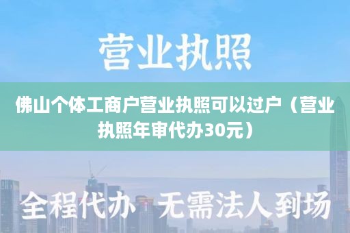 佛山个体工商户营业执照可以过户（营业执照年审代办30元）