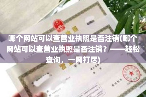 哪个网站可以查营业执照是否注销(哪个网站可以查营业执照是否注销？——轻松查询，一网打尽)
