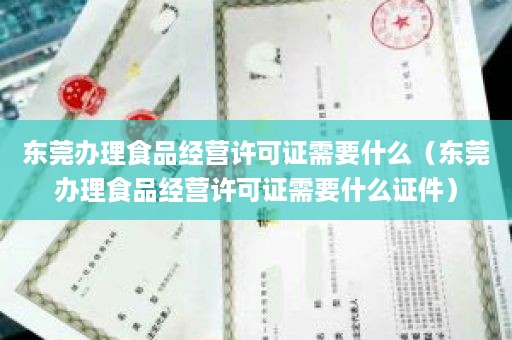 东莞办理食品经营许可证需要什么（东莞办理食品经营许可证需要什么证件）