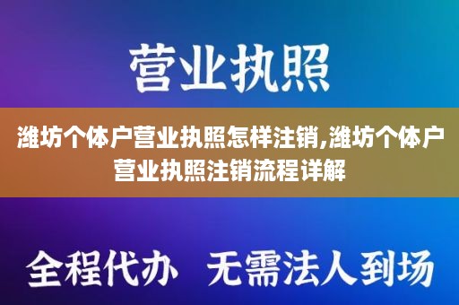 潍坊个体户营业执照怎样注销,潍坊个体户营业执照注销流程详解