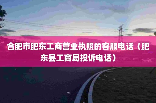 合肥市肥东工商营业执照的客服电话（肥东县工商局投诉电话）