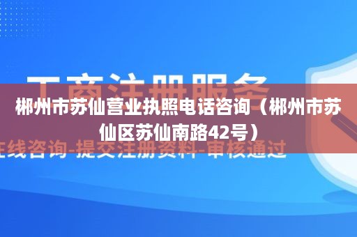 郴州市苏仙营业执照电话咨询（郴州市苏仙区苏仙南路42号）