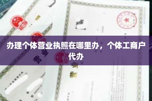 办理个体营业执照在哪里办，个体工商户代办