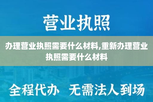 办理营业执照需要什么材料,重新办理营业执照需要什么材料