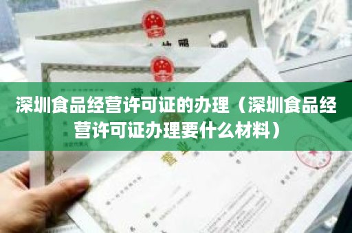深圳食品经营许可证的办理（深圳食品经营许可证办理要什么材料）