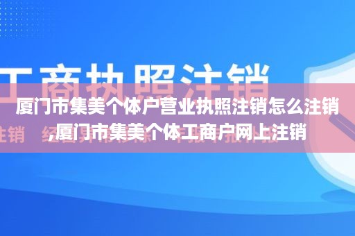 厦门市集美个体户营业执照注销怎么注销,厦门市集美个体工商户网上注销