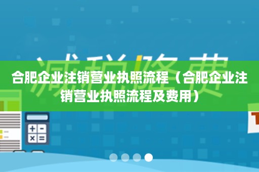 合肥企业注销营业执照流程（合肥企业注销营业执照流程及费用）