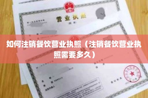 如何注销餐饮营业执照（注销餐饮营业执照需要多久）