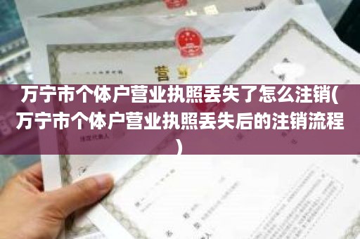 万宁市个体户营业执照丢失了怎么注销(万宁市个体户营业执照丢失后的注销流程)