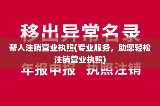 帮人注销营业执照(专业服务，助您轻松注销营业执照)