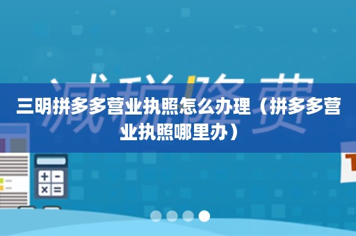 三明拼多多营业执照怎么办理（拼多多营业执照哪里办）