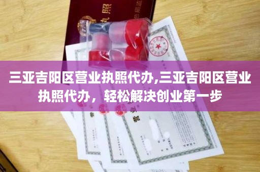 三亚吉阳区营业执照代办,三亚吉阳区营业执照代办，轻松解决创业第一步
