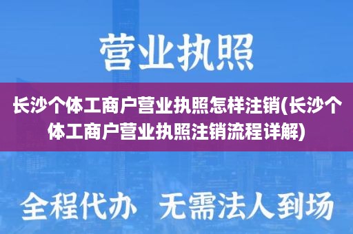 长沙个体工商户营业执照怎样注销(长沙个体工商户营业执照注销流程详解)