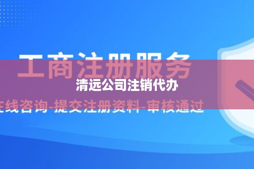 清远公司注销代办