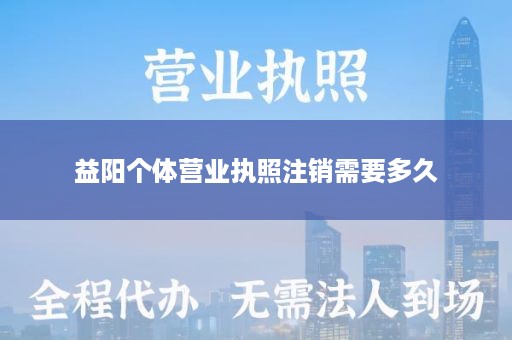 益阳个体营业执照注销需要多久
