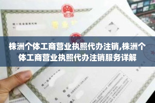 株洲个体工商营业执照代办注销,株洲个体工商营业执照代办注销服务详解