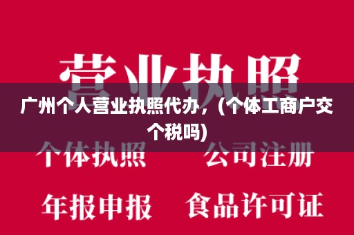 广州个人营业执照代办，(个体工商户交个税吗)