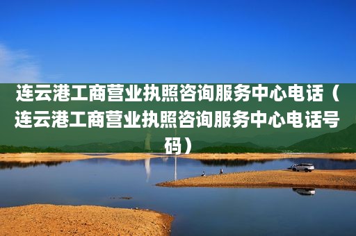 连云港工商营业执照咨询服务中心电话（连云港工商营业执照咨询服务中心电话号码）