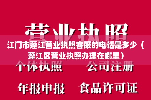 江门市蓬江营业执照客服的电话是多少（蓬江区营业执照办理在哪里）