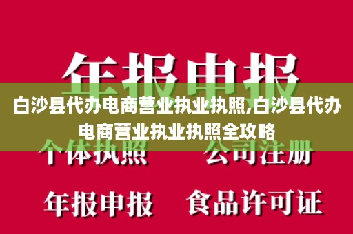白沙县代办电商营业执业执照,白沙县代办电商营业执业执照全攻略