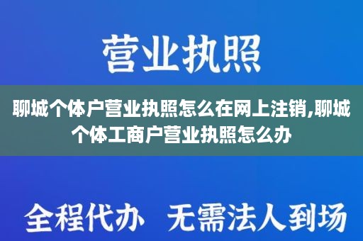 聊城个体户营业执照怎么在网上注销,聊城个体工商户营业执照怎么办