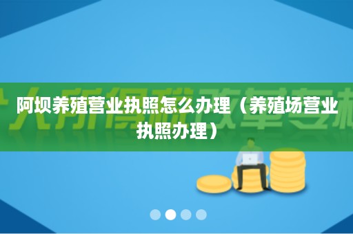 阿坝养殖营业执照怎么办理（养殖场营业执照办理）