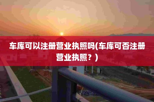 车库可以注册营业执照吗(车库可否注册营业执照？)