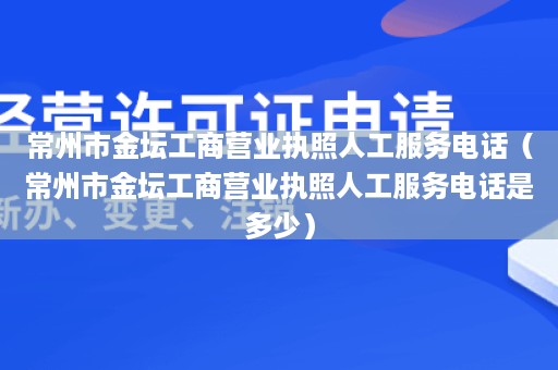 常州市金坛工商营业执照人工服务电话（常州市金坛工商营业执照人工服务电话是多少）