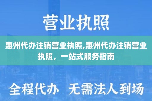 惠州代办注销营业执照,惠州代办注销营业执照，一站式服务指南