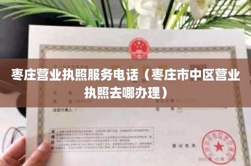 枣庄营业执照服务电话（枣庄市中区营业执照去哪办理）
