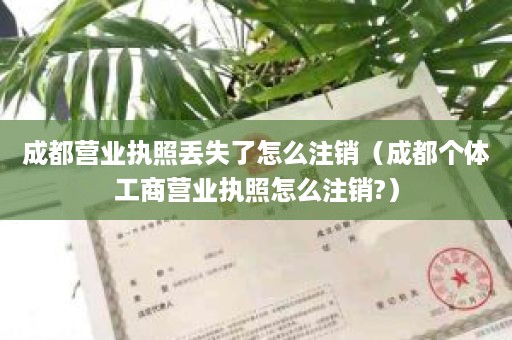 成都营业执照丢失了怎么注销（成都个体工商营业执照怎么注销?）