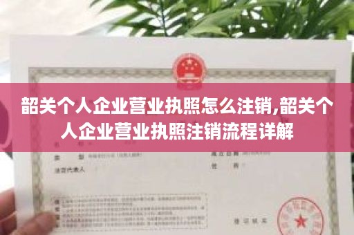 韶关个人企业营业执照怎么注销,韶关个人企业营业执照注销流程详解